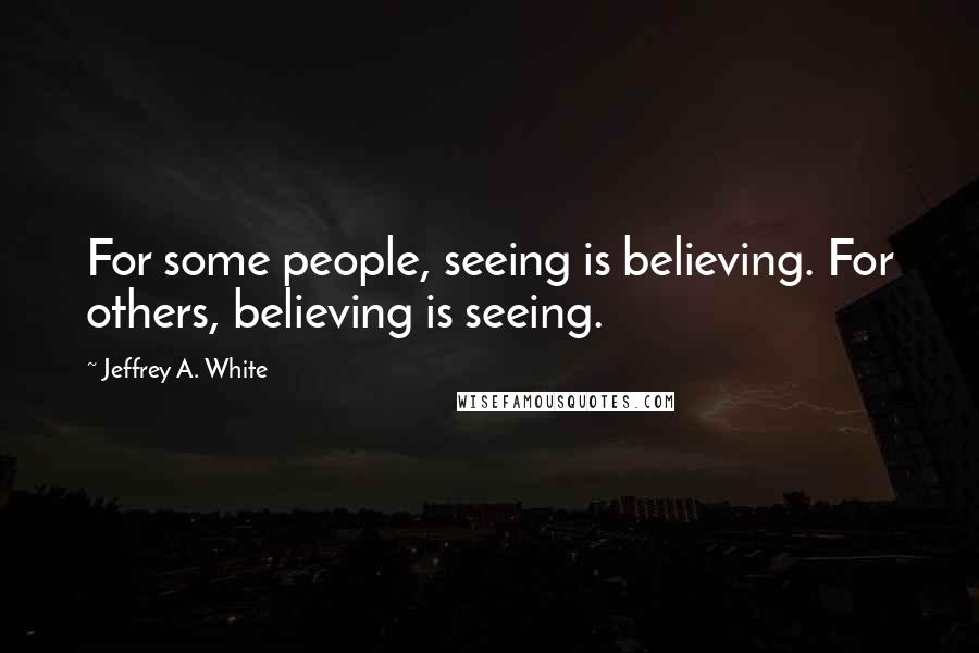 Jeffrey A. White Quotes: For some people, seeing is believing. For others, believing is seeing.