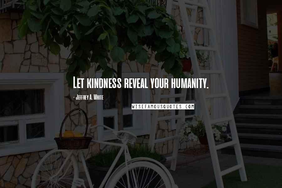 Jeffrey A. White Quotes: Let kindness reveal your humanity.