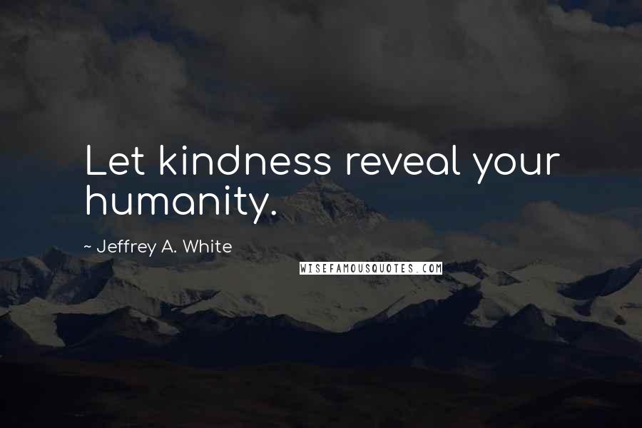 Jeffrey A. White Quotes: Let kindness reveal your humanity.