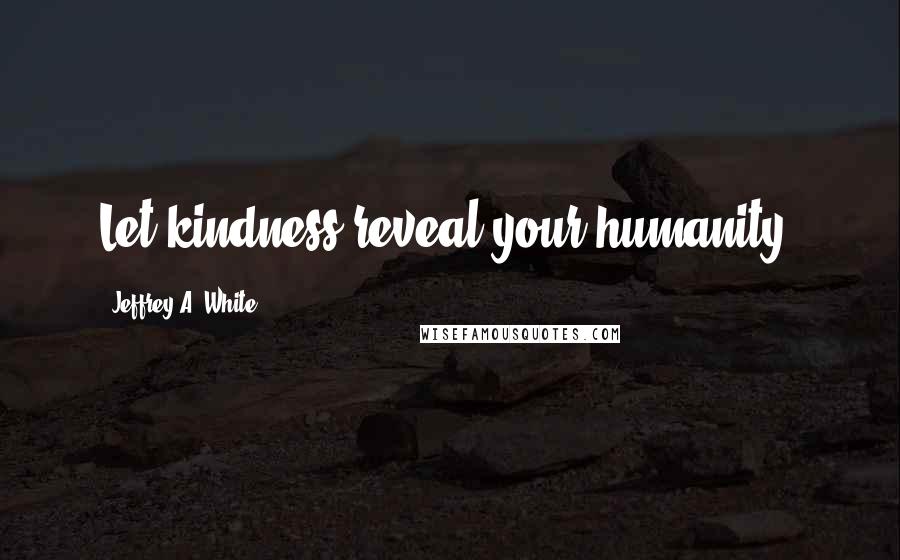 Jeffrey A. White Quotes: Let kindness reveal your humanity.
