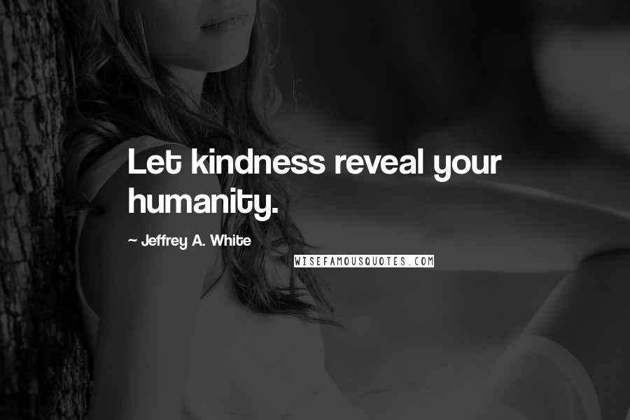 Jeffrey A. White Quotes: Let kindness reveal your humanity.