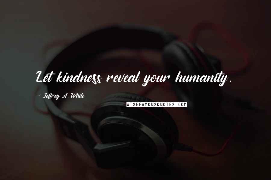 Jeffrey A. White Quotes: Let kindness reveal your humanity.