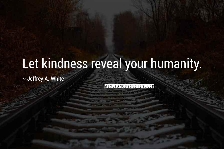 Jeffrey A. White Quotes: Let kindness reveal your humanity.