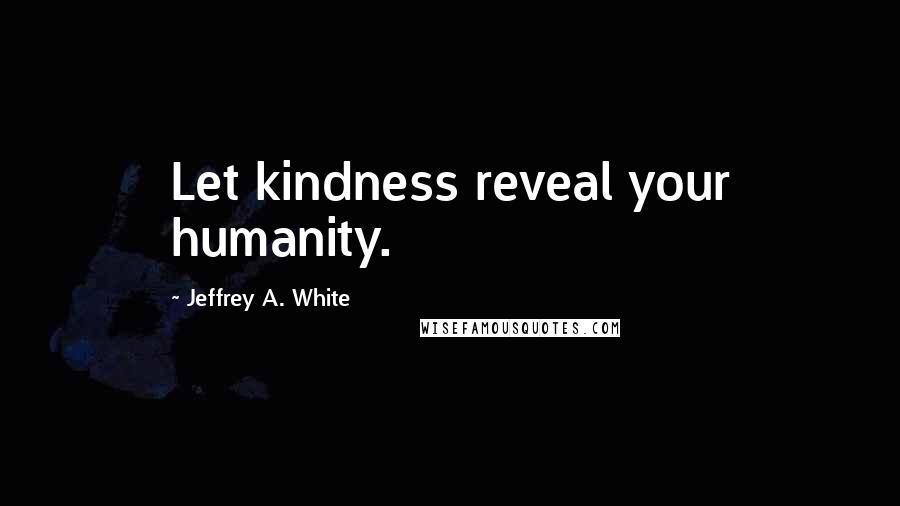 Jeffrey A. White Quotes: Let kindness reveal your humanity.