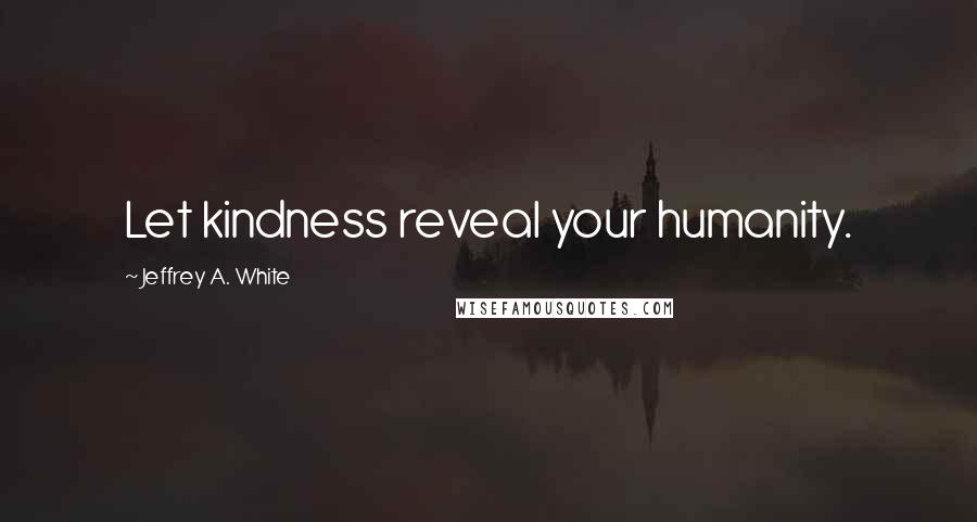 Jeffrey A. White Quotes: Let kindness reveal your humanity.