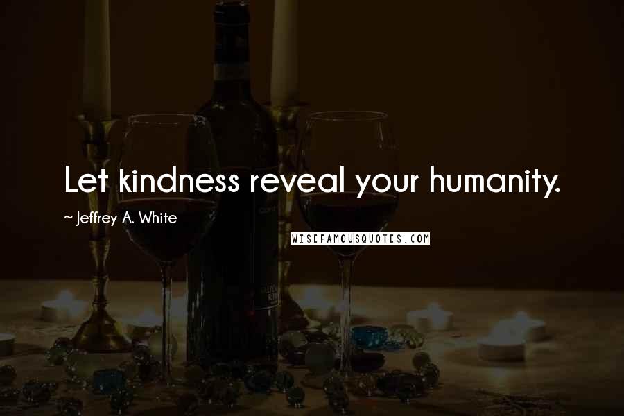 Jeffrey A. White Quotes: Let kindness reveal your humanity.