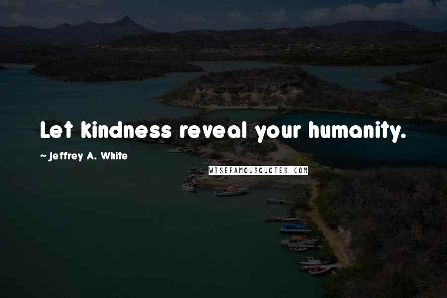 Jeffrey A. White Quotes: Let kindness reveal your humanity.