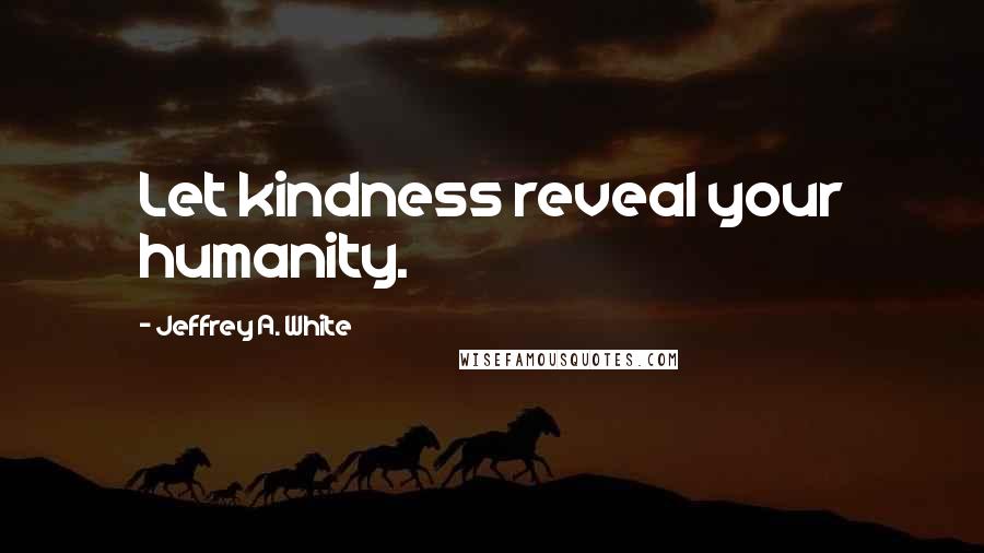 Jeffrey A. White Quotes: Let kindness reveal your humanity.