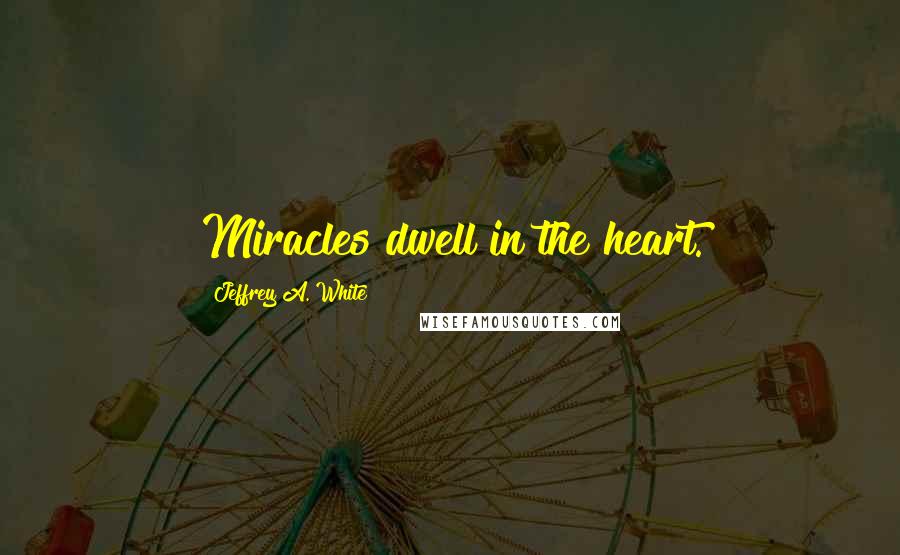 Jeffrey A. White Quotes: Miracles dwell in the heart.