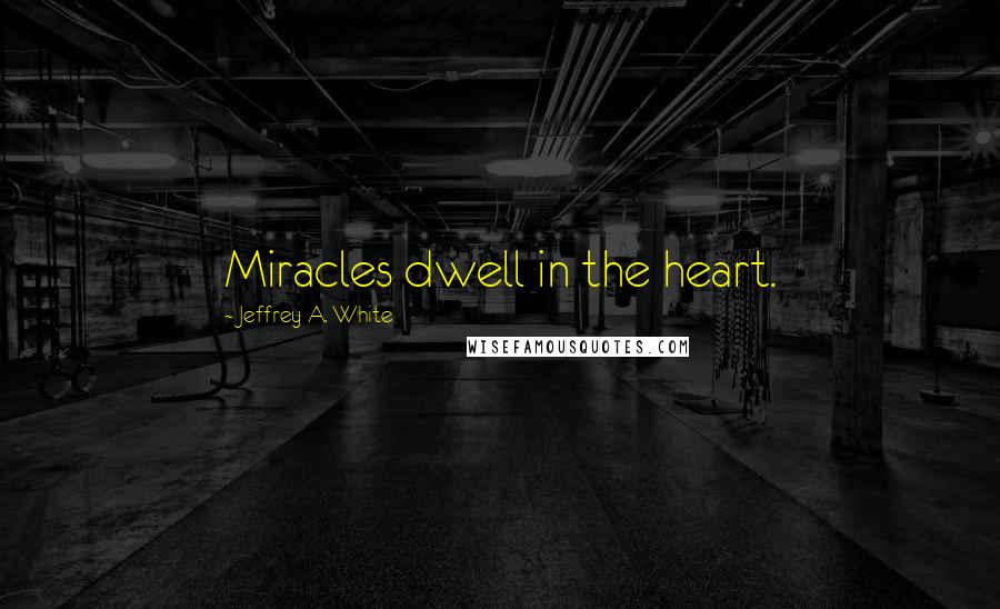 Jeffrey A. White Quotes: Miracles dwell in the heart.