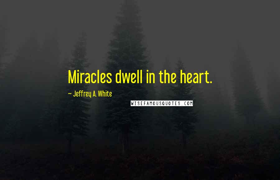 Jeffrey A. White Quotes: Miracles dwell in the heart.