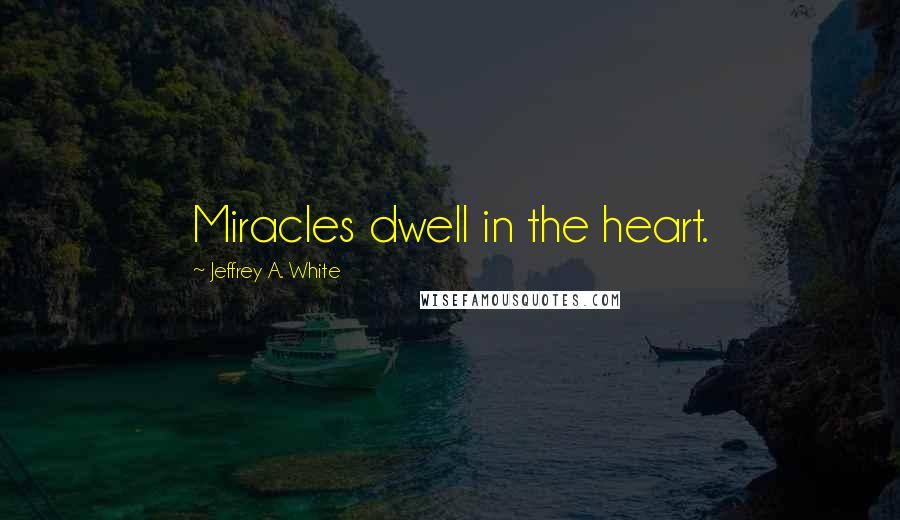 Jeffrey A. White Quotes: Miracles dwell in the heart.