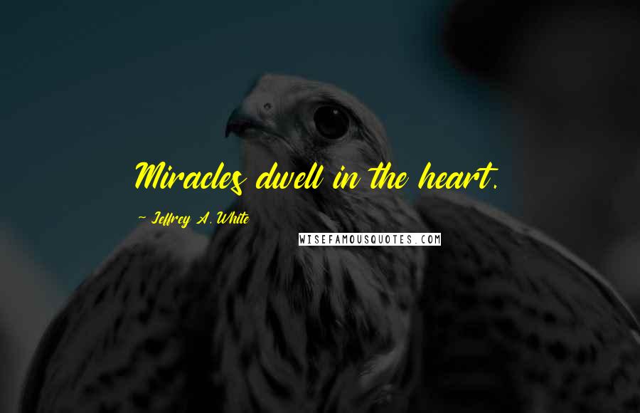 Jeffrey A. White Quotes: Miracles dwell in the heart.