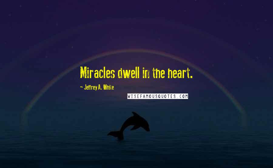 Jeffrey A. White Quotes: Miracles dwell in the heart.