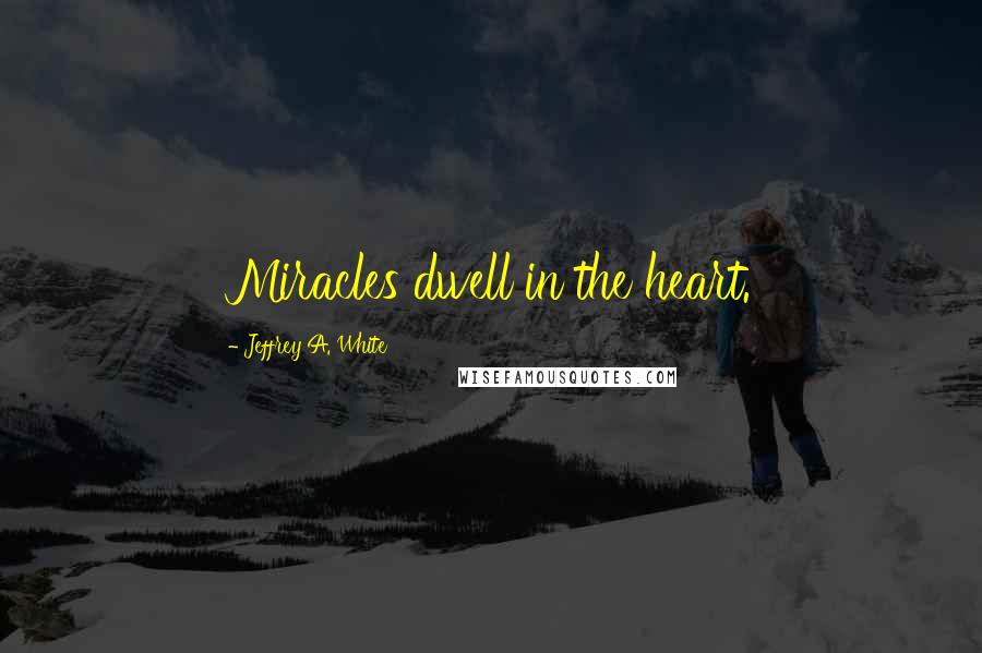 Jeffrey A. White Quotes: Miracles dwell in the heart.