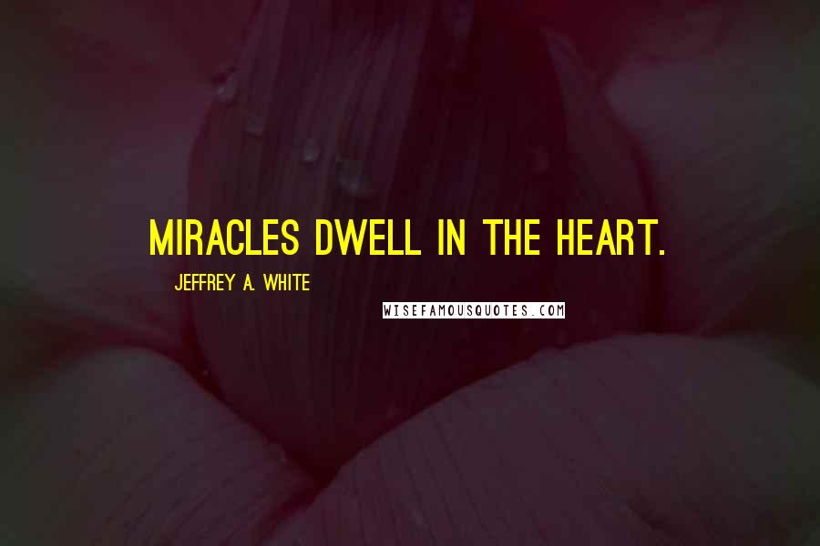 Jeffrey A. White Quotes: Miracles dwell in the heart.