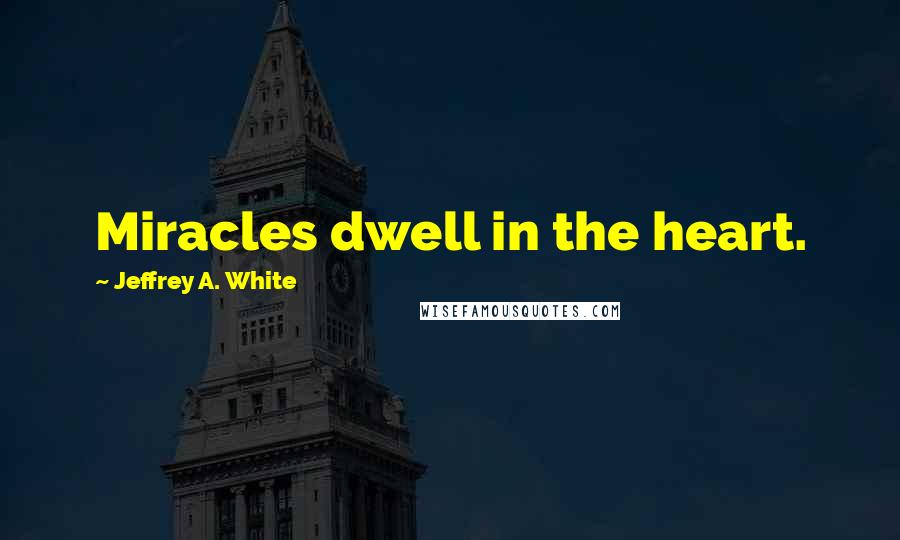 Jeffrey A. White Quotes: Miracles dwell in the heart.