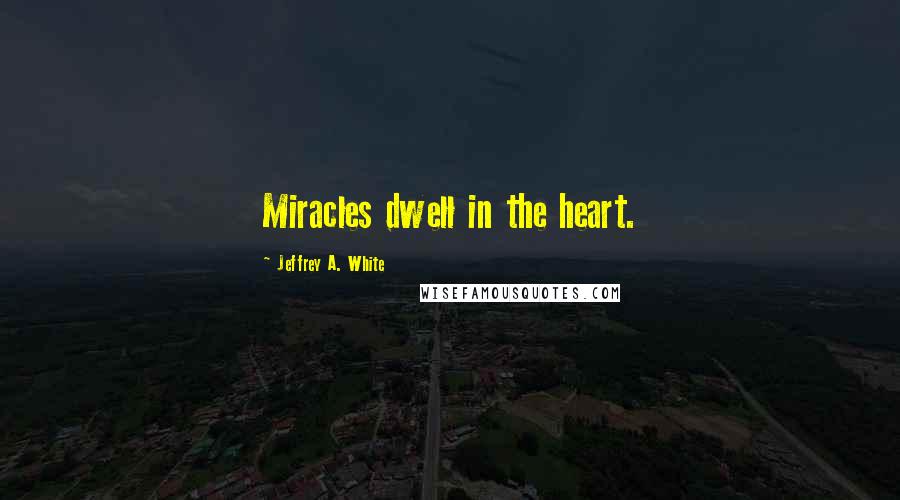 Jeffrey A. White Quotes: Miracles dwell in the heart.