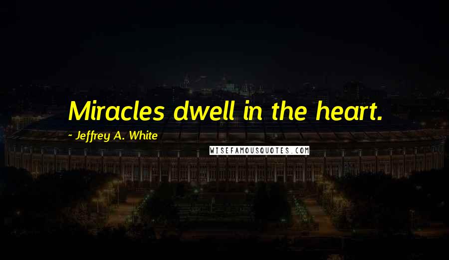 Jeffrey A. White Quotes: Miracles dwell in the heart.