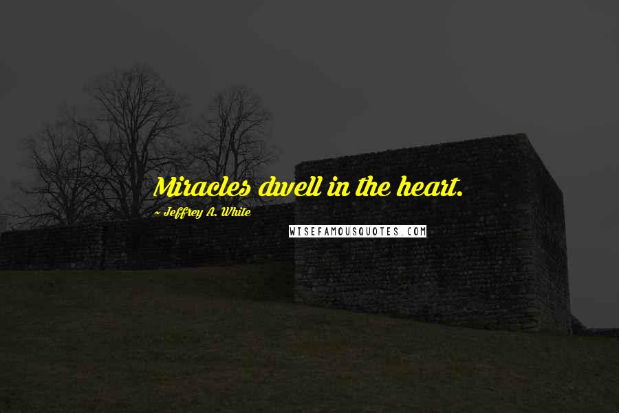 Jeffrey A. White Quotes: Miracles dwell in the heart.