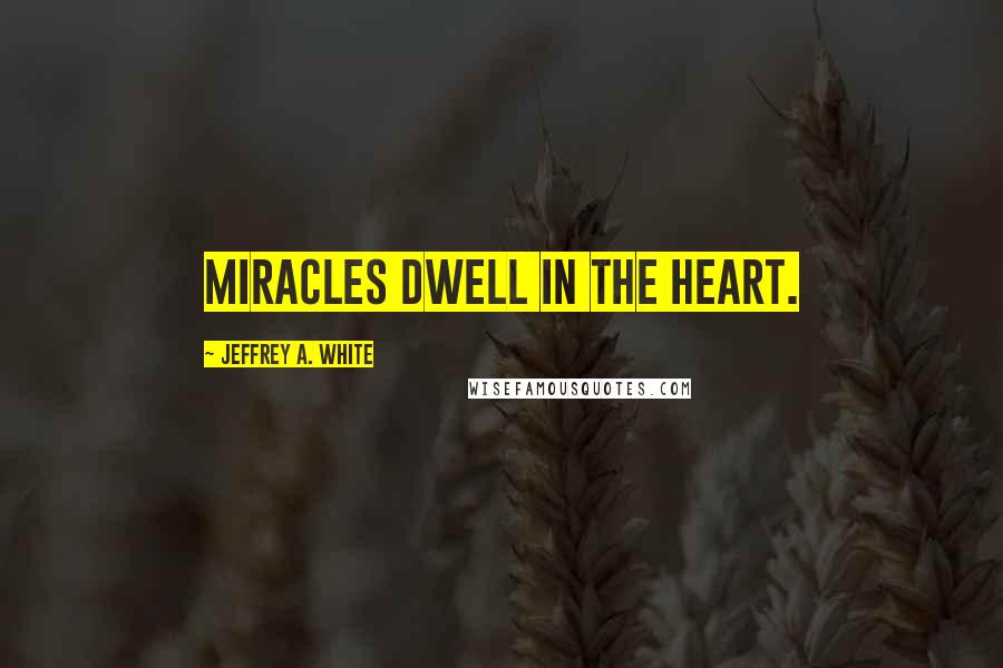 Jeffrey A. White Quotes: Miracles dwell in the heart.
