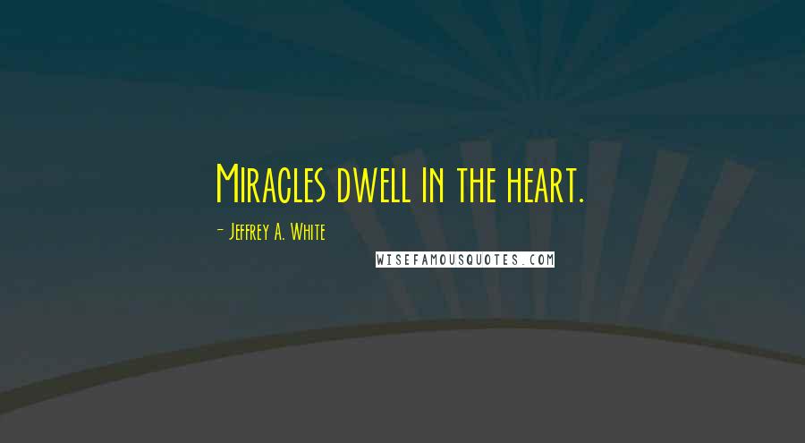 Jeffrey A. White Quotes: Miracles dwell in the heart.