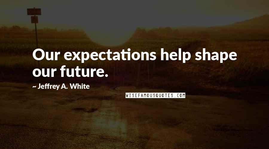 Jeffrey A. White Quotes: Our expectations help shape our future.