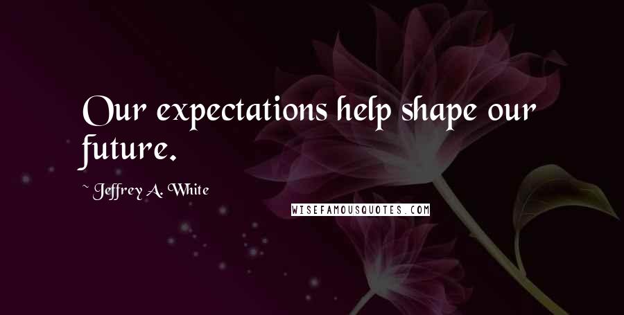 Jeffrey A. White Quotes: Our expectations help shape our future.