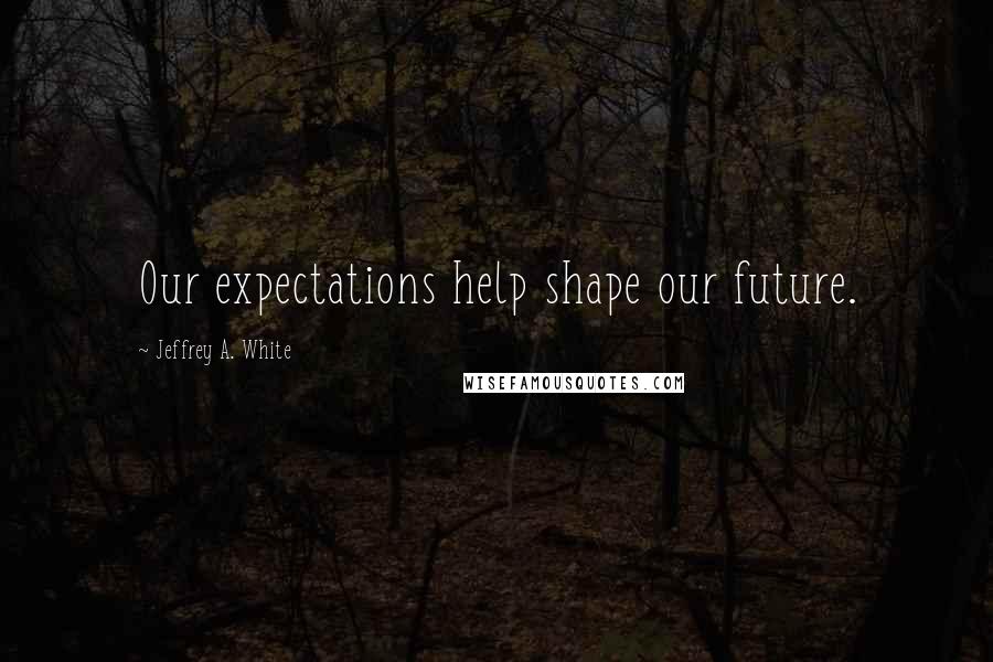 Jeffrey A. White Quotes: Our expectations help shape our future.