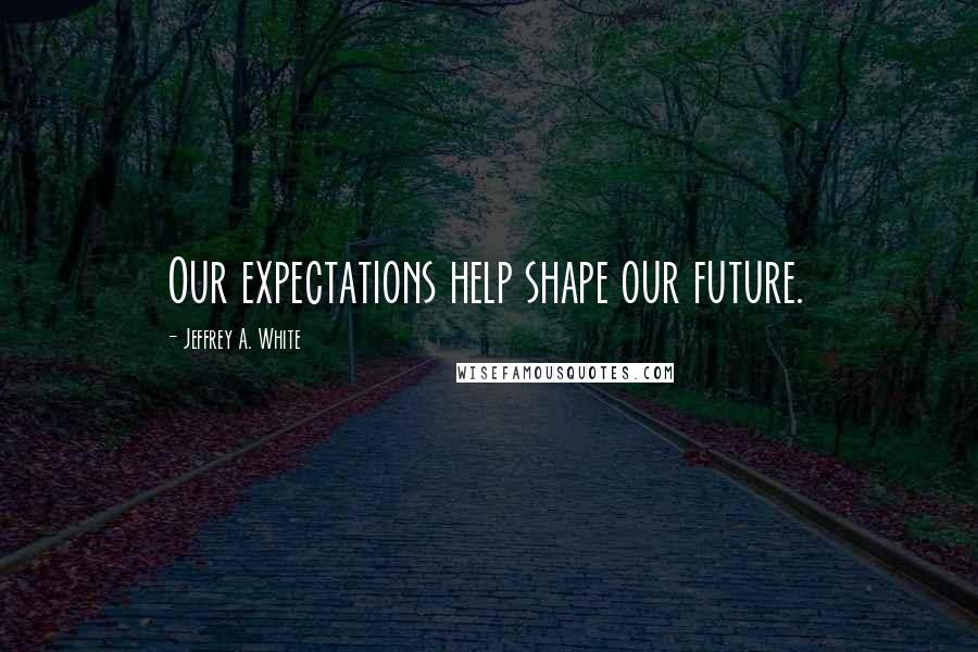 Jeffrey A. White Quotes: Our expectations help shape our future.