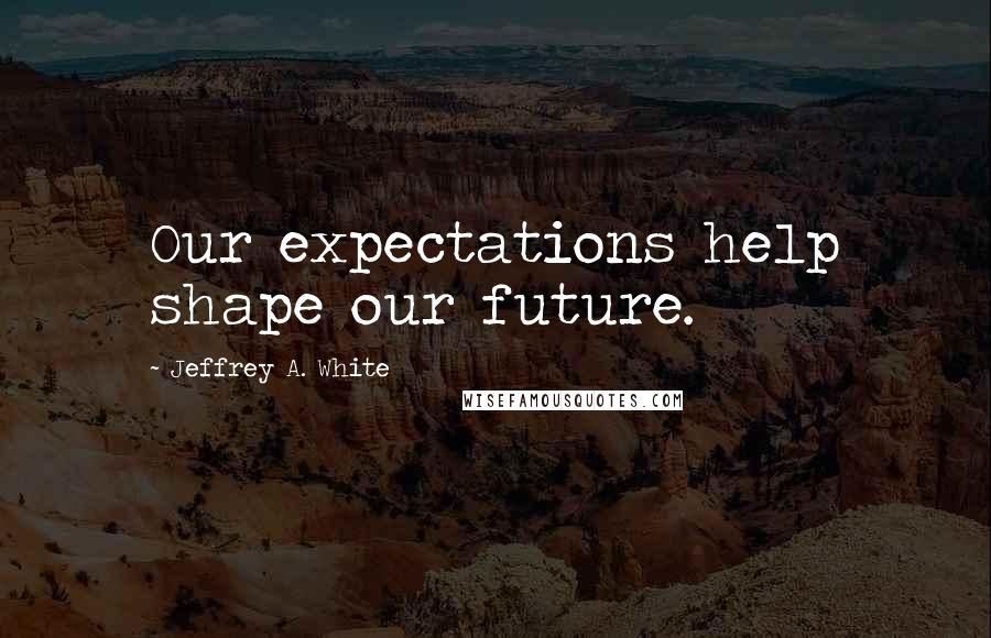 Jeffrey A. White Quotes: Our expectations help shape our future.