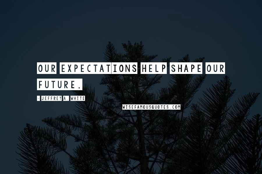 Jeffrey A. White Quotes: Our expectations help shape our future.