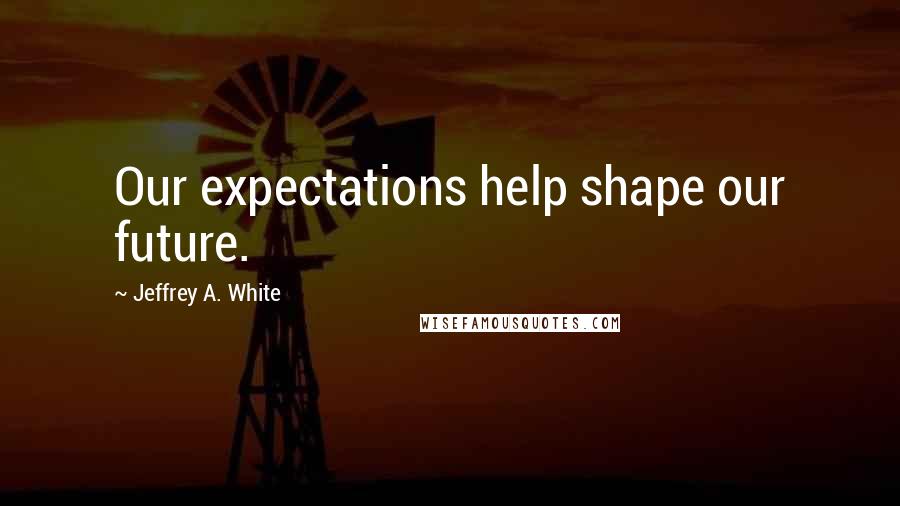 Jeffrey A. White Quotes: Our expectations help shape our future.