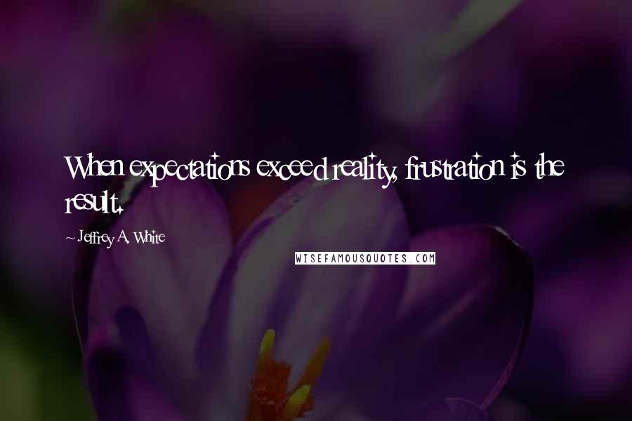 Jeffrey A. White Quotes: When expectations exceed reality, frustration is the result.