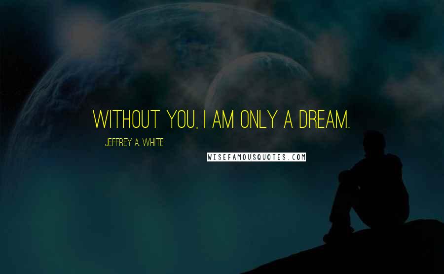 Jeffrey A. White Quotes: Without you, I am only a dream.