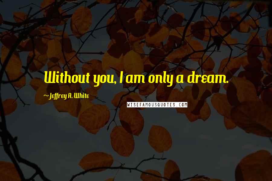 Jeffrey A. White Quotes: Without you, I am only a dream.