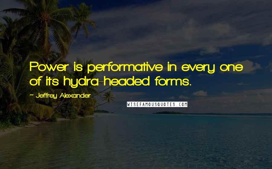 Jeffrey Alexander Quotes: Power is performative in every one of its hydra-headed forms.