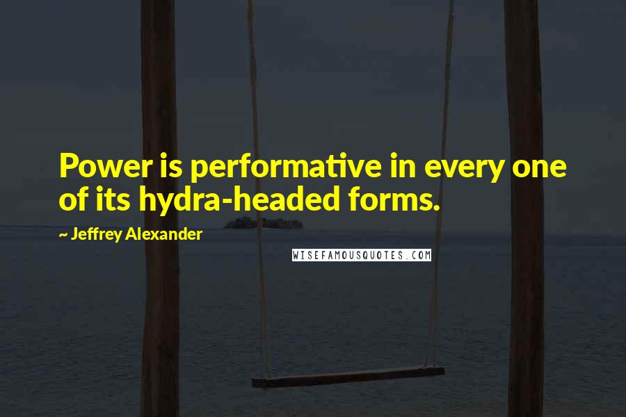 Jeffrey Alexander Quotes: Power is performative in every one of its hydra-headed forms.