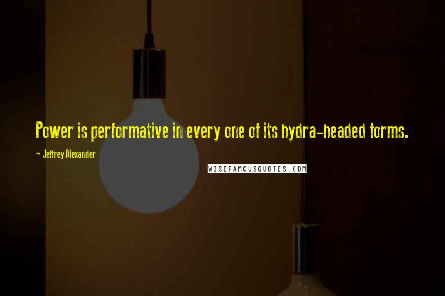 Jeffrey Alexander Quotes: Power is performative in every one of its hydra-headed forms.