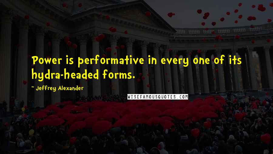 Jeffrey Alexander Quotes: Power is performative in every one of its hydra-headed forms.