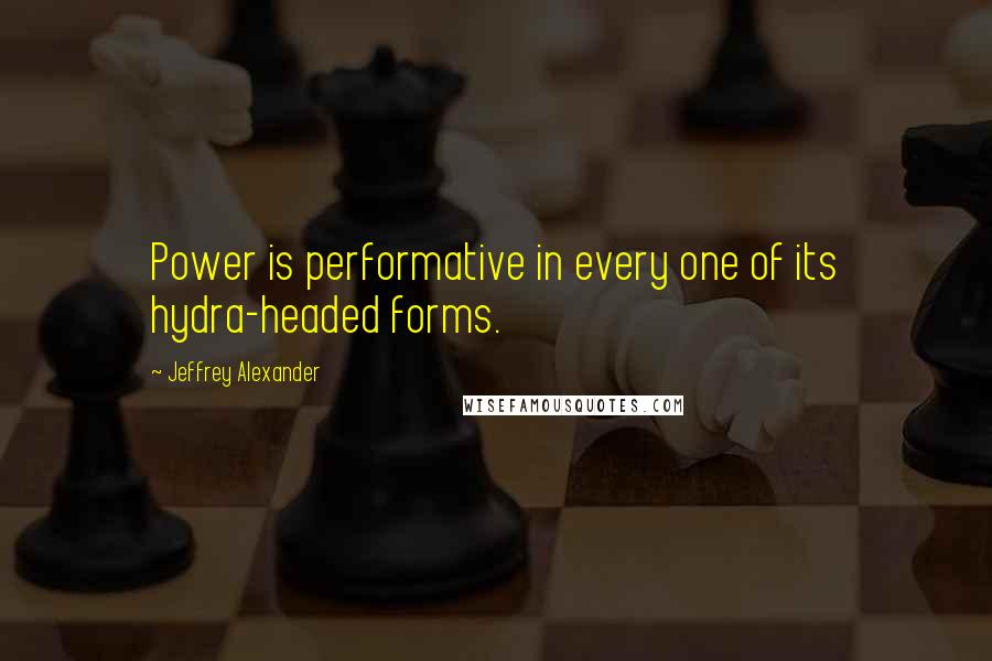 Jeffrey Alexander Quotes: Power is performative in every one of its hydra-headed forms.