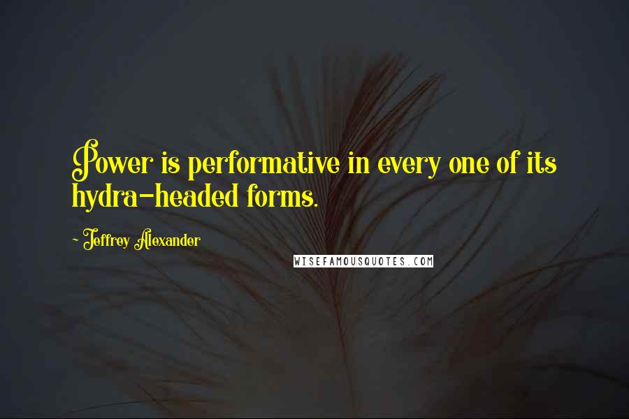 Jeffrey Alexander Quotes: Power is performative in every one of its hydra-headed forms.