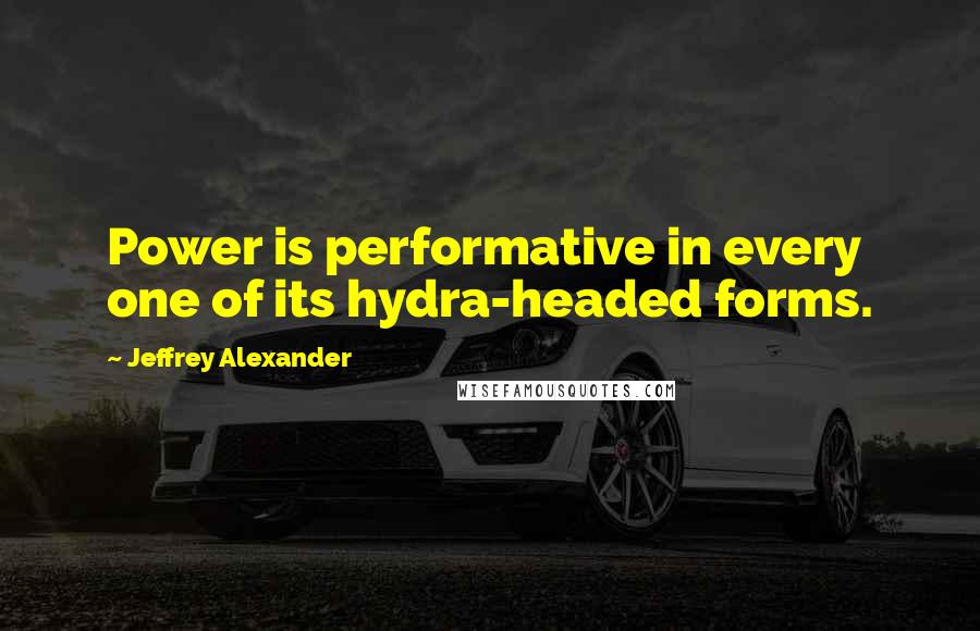 Jeffrey Alexander Quotes: Power is performative in every one of its hydra-headed forms.