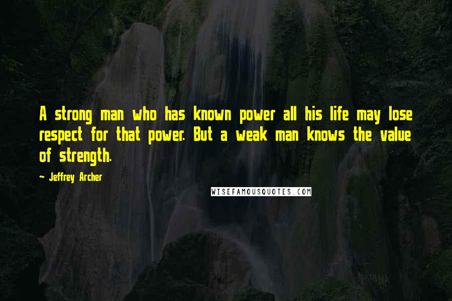 Jeffrey Archer Quotes: A strong man who has known power all his life may lose respect for that power. But a weak man knows the value of strength.