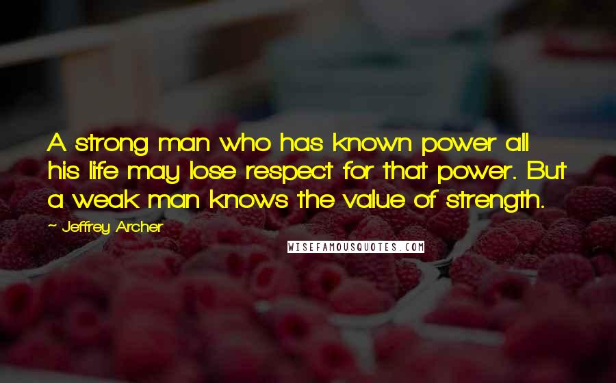 Jeffrey Archer Quotes: A strong man who has known power all his life may lose respect for that power. But a weak man knows the value of strength.