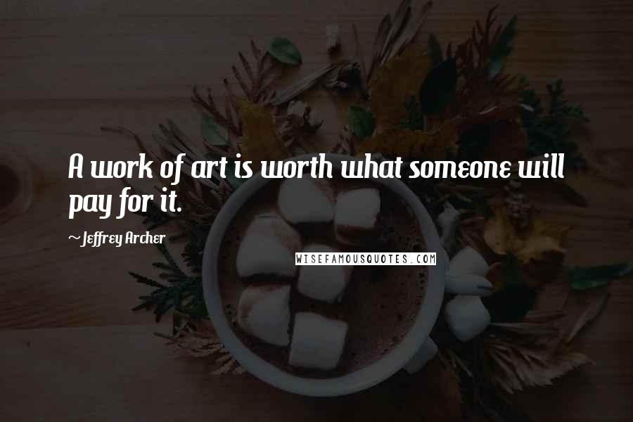 Jeffrey Archer Quotes: A work of art is worth what someone will pay for it.