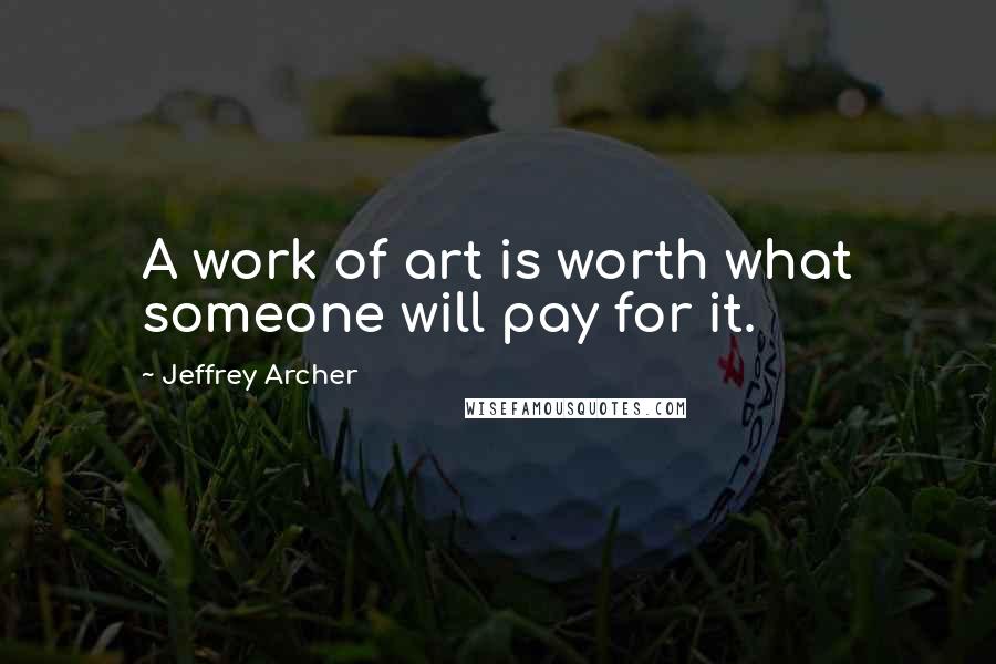 Jeffrey Archer Quotes: A work of art is worth what someone will pay for it.