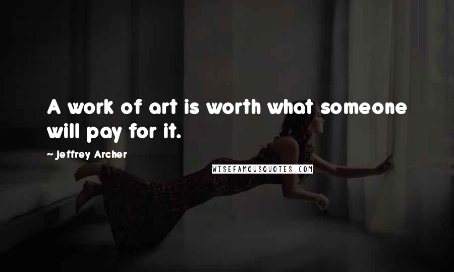 Jeffrey Archer Quotes: A work of art is worth what someone will pay for it.