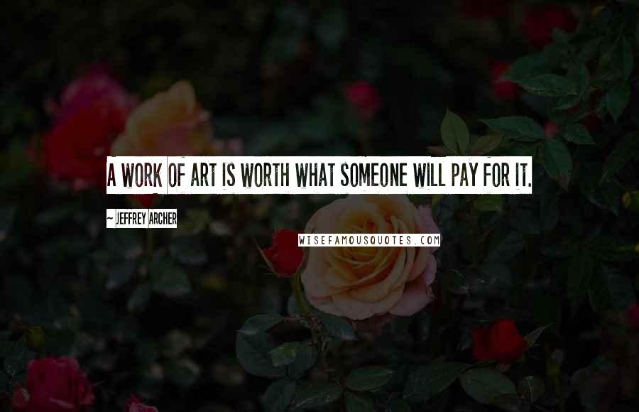 Jeffrey Archer Quotes: A work of art is worth what someone will pay for it.