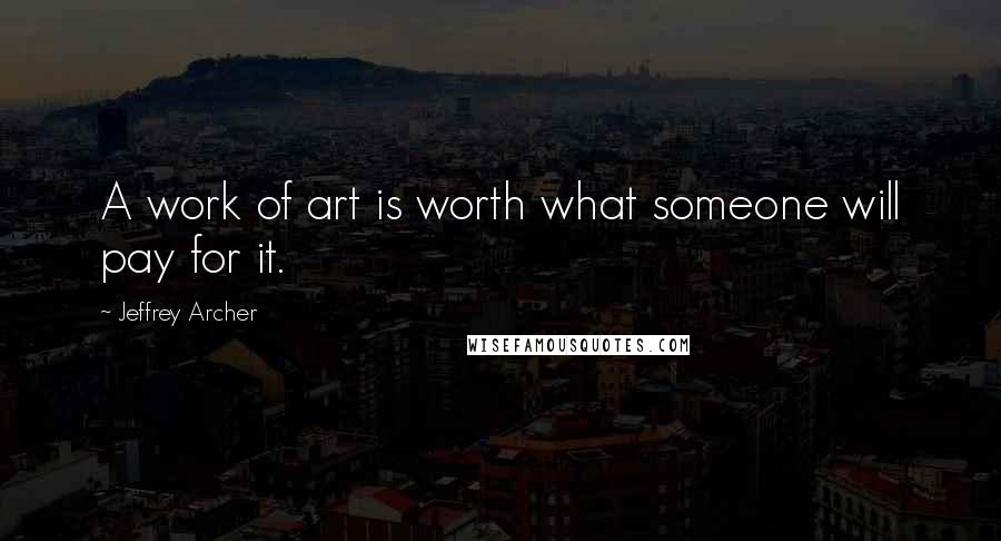 Jeffrey Archer Quotes: A work of art is worth what someone will pay for it.